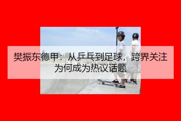 樊振东德甲：从乒乓到足球，跨界关注为何成为热议话题