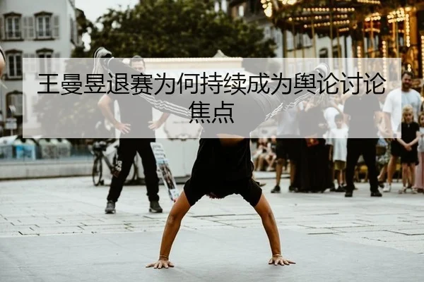 王曼昱退赛为何持续成为舆论讨论焦点
