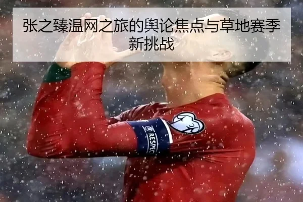 张之臻温网之旅的舆论焦点与草地赛季新挑战